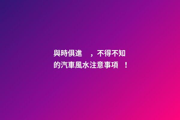 與時俱進，不得不知的汽車風水注意事項！